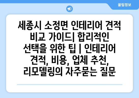 세종시 소정면 인테리어 견적 비교 가이드| 합리적인 선택을 위한 팁 | 인테리어 견적, 비용, 업체 추천, 리모델링