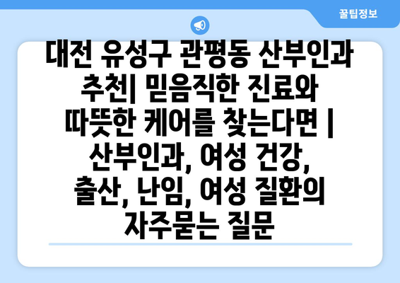 대전 유성구 관평동 산부인과 추천| 믿음직한 진료와 따뜻한 케어를 찾는다면 | 산부인과, 여성 건강, 출산, 난임, 여성 질환