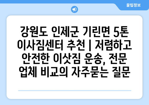 강원도 인제군 기린면 5톤 이사짐센터 추천 | 저렴하고 안전한 이삿짐 운송, 전문 업체 비교