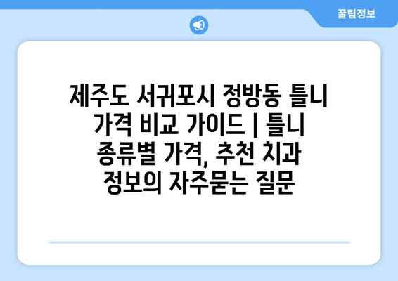 제주도 서귀포시 정방동 틀니 가격 비교 가이드 | 틀니 종류별 가격, 추천 치과 정보