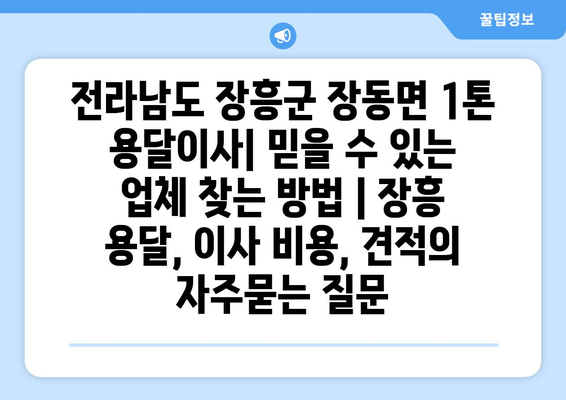 전라남도 장흥군 장동면 1톤 용달이사| 믿을 수 있는 업체 찾는 방법 | 장흥 용달, 이사 비용, 견적