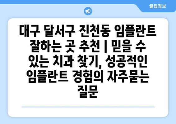 대구 달서구 진천동 임플란트 잘하는 곳 추천 | 믿을 수 있는 치과 찾기, 성공적인 임플란트 경험