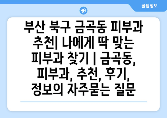 부산 북구 금곡동 피부과 추천| 나에게 딱 맞는 피부과 찾기 | 금곡동, 피부과, 추천, 후기, 정보