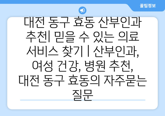 대전 동구 효동 산부인과 추천| 믿을 수 있는 의료 서비스 찾기 | 산부인과, 여성 건강, 병원 추천, 대전 동구 효동