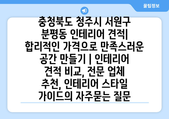 충청북도 청주시 서원구 분평동 인테리어 견적| 합리적인 가격으로 만족스러운 공간 만들기 | 인테리어 견적 비교, 전문 업체 추천, 인테리어 스타일 가이드