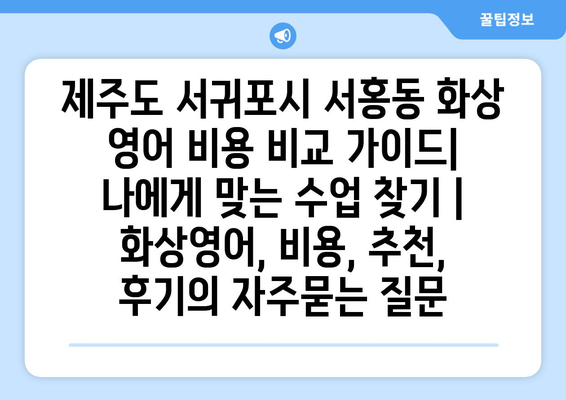 제주도 서귀포시 서홍동 화상 영어 비용 비교 가이드| 나에게 맞는 수업 찾기 | 화상영어, 비용, 추천, 후기