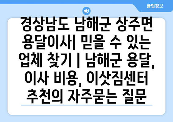 경상남도 남해군 상주면 용달이사| 믿을 수 있는 업체 찾기 | 남해군 용달, 이사 비용, 이삿짐센터 추천