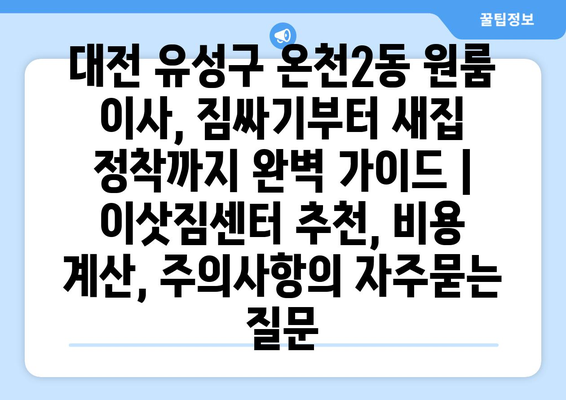 대전 유성구 온천2동 원룸 이사, 짐싸기부터 새집 정착까지 완벽 가이드 | 이삿짐센터 추천, 비용 계산, 주의사항