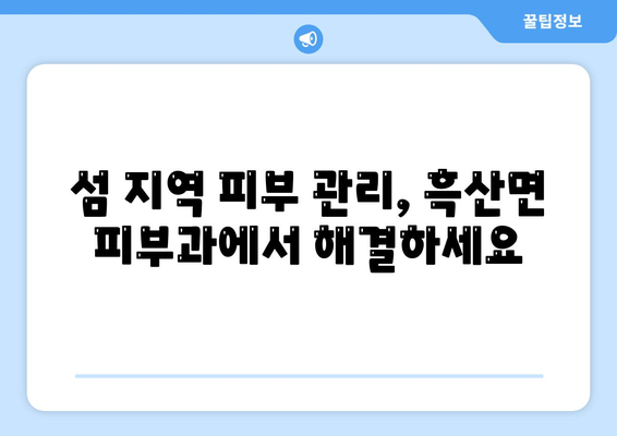 전라남도 신안군 흑산면 피부과 추천| 섬 속 맑은 피부를 위한 선택 | 흑산도 피부과, 흑산면 피부과 추천, 섬 지역 피부 관리