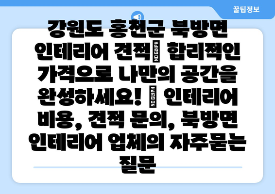 강원도 홍천군 북방면 인테리어 견적| 합리적인 가격으로 나만의 공간을 완성하세요! | 인테리어 비용, 견적 문의, 북방면 인테리어 업체