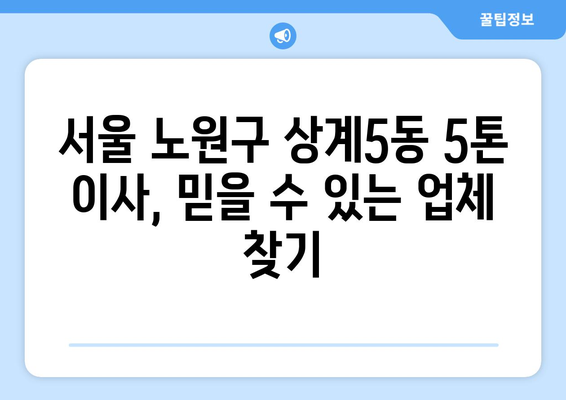 서울 노원구 상계5동 5톤 이사| 전문 업체 추천 및 비용 가이드 | 이사 비용, 이삿짐센터, 견적