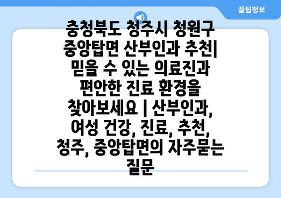 충청북도 청주시 청원구 중앙탑면 산부인과 추천| 믿을 수 있는 의료진과 편안한 진료 환경을 찾아보세요 | 산부인과, 여성 건강, 진료, 추천, 청주, 중앙탑면