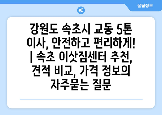 강원도 속초시 교동 5톤 이사, 안전하고 편리하게! | 속초 이삿짐센터 추천, 견적 비교, 가격 정보