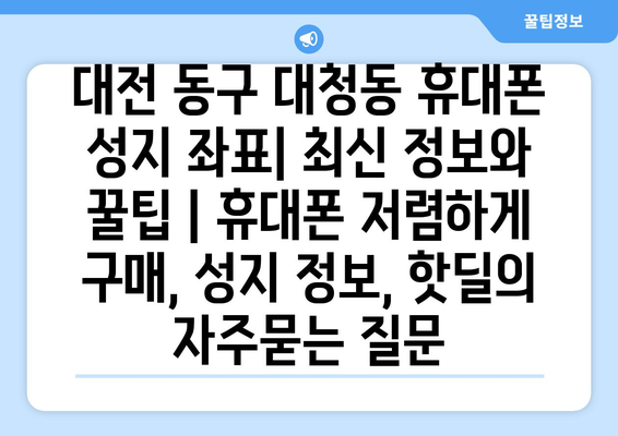 대전 동구 대청동 휴대폰 성지 좌표| 최신 정보와 꿀팁 | 휴대폰 저렴하게 구매, 성지 정보, 핫딜