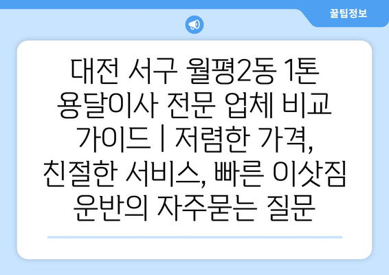 대전 서구 월평2동 1톤 용달이사 전문 업체 비교 가이드 | 저렴한 가격, 친절한 서비스, 빠른 이삿짐 운반