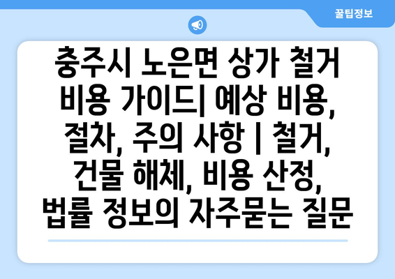 충주시 노은면 상가 철거 비용 가이드| 예상 비용, 절차, 주의 사항 | 철거, 건물 해체, 비용 산정, 법률 정보