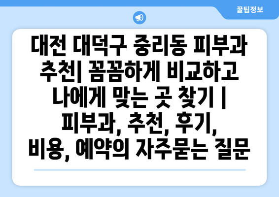 대전 대덕구 중리동 피부과 추천| 꼼꼼하게 비교하고 나에게 맞는 곳 찾기 | 피부과, 추천, 후기, 비용, 예약