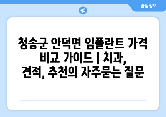 청송군 안덕면 임플란트 가격 비교 가이드 | 치과, 견적, 추천