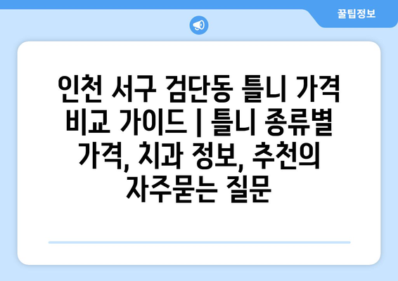 인천 서구 검단동 틀니 가격 비교 가이드 | 틀니 종류별 가격, 치과 정보, 추천