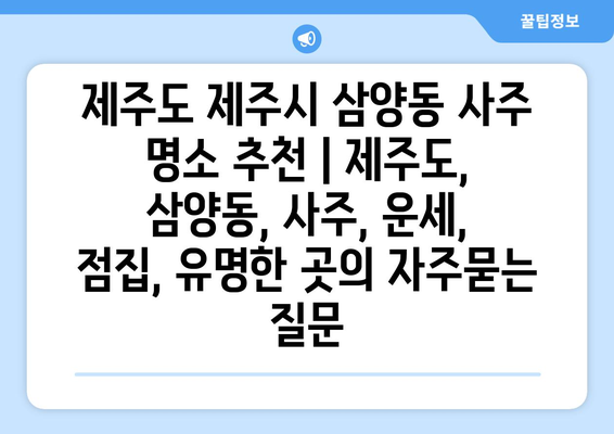 제주도 제주시 삼양동 사주 명소 추천 | 제주도, 삼양동, 사주, 운세, 점집, 유명한 곳