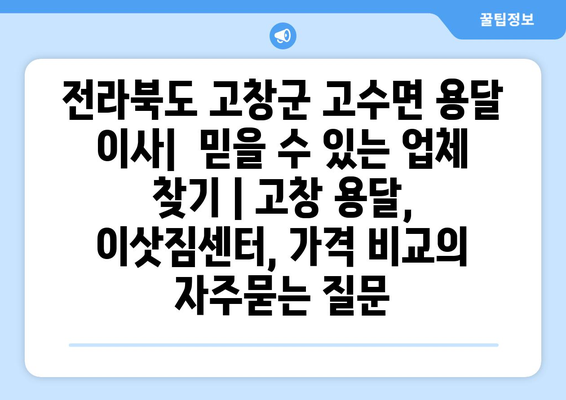 전라북도 고창군 고수면 용달 이사|  믿을 수 있는 업체 찾기 | 고창 용달, 이삿짐센터, 가격 비교