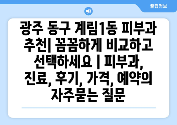 광주 동구 계림1동 피부과 추천| 꼼꼼하게 비교하고 선택하세요 | 피부과, 진료, 후기, 가격, 예약