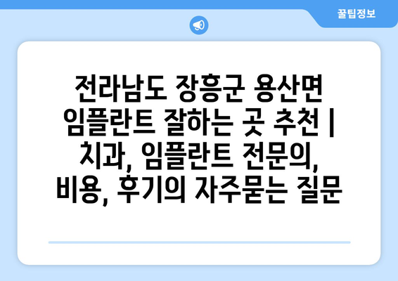 전라남도 장흥군 용산면 임플란트 잘하는 곳 추천 | 치과, 임플란트 전문의, 비용, 후기