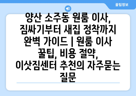 양산 소주동 원룸 이사, 짐싸기부터 새집 정착까지 완벽 가이드 | 원룸 이사 꿀팁, 비용 절약, 이삿짐센터 추천