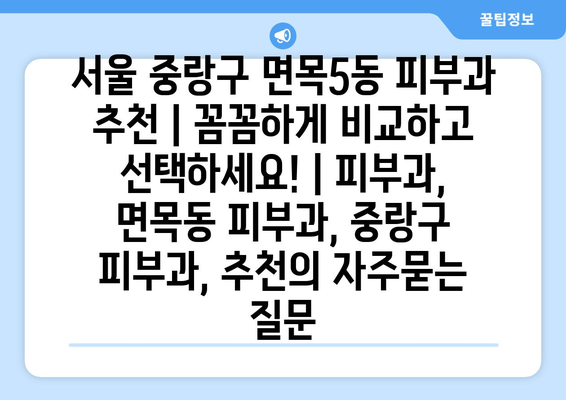 서울 중랑구 면목5동 피부과 추천 | 꼼꼼하게 비교하고 선택하세요! | 피부과, 면목동 피부과, 중랑구 피부과, 추천