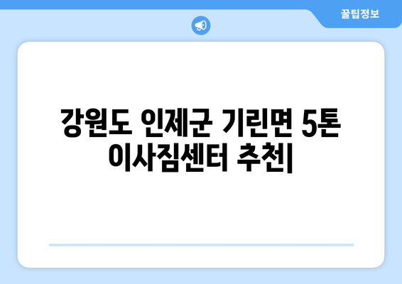 강원도 인제군 기린면 5톤 이사짐센터 추천 | 저렴하고 안전한 이삿짐 운송, 전문 업체 비교