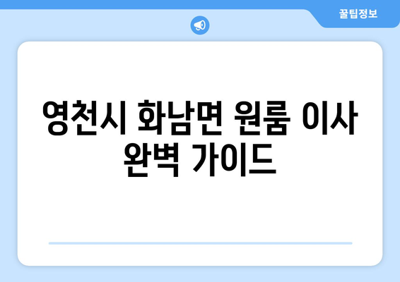 영천시 화남면 원룸 이사, 짐싸기부터 새 보금자리까지 완벽 가이드 | 원룸 이사, 이사짐센터, 비용, 팁