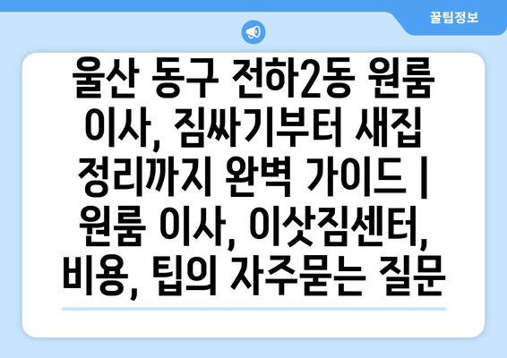 울산 동구 전하2동 원룸 이사, 짐싸기부터 새집 정리까지 완벽 가이드 | 원룸 이사, 이삿짐센터, 비용, 팁