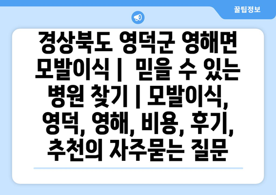 경상북도 영덕군 영해면 모발이식 |  믿을 수 있는 병원 찾기 | 모발이식, 영덕, 영해, 비용, 후기, 추천