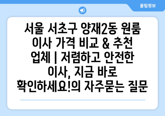 서울 서초구 양재2동 원룸 이사 가격 비교 & 추천 업체 | 저렴하고 안전한 이사, 지금 바로 확인하세요!