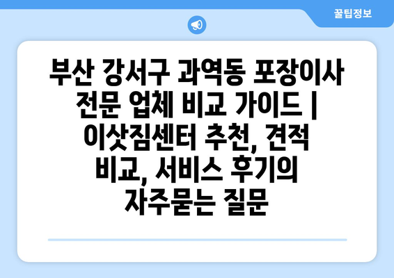 부산 강서구 과역동 포장이사 전문 업체 비교 가이드 | 이삿짐센터 추천, 견적 비교, 서비스 후기