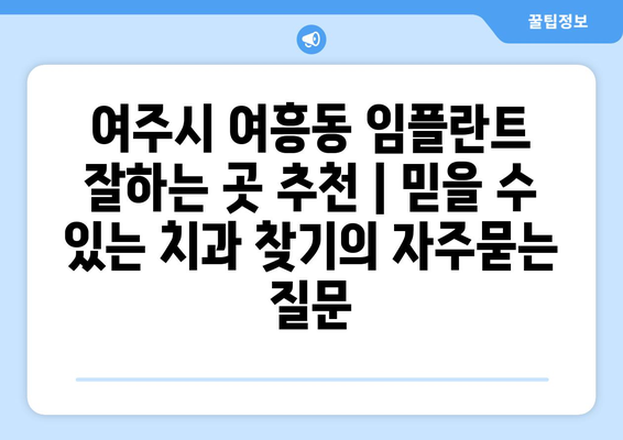 여주시 여흥동 임플란트 잘하는 곳 추천 | 믿을 수 있는 치과 찾기