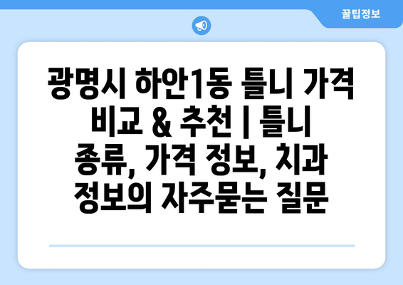 광명시 하안1동 틀니 가격 비교 & 추천 | 틀니 종류, 가격 정보, 치과 정보