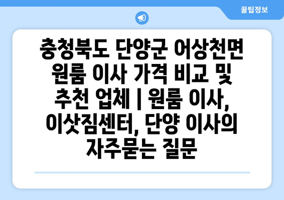 충청북도 단양군 어상천면 원룸 이사 가격 비교 및 추천 업체 | 원룸 이사, 이삿짐센터, 단양 이사