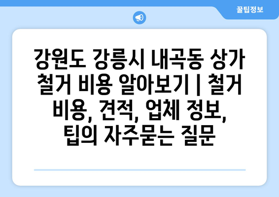 강원도 강릉시 내곡동 상가 철거 비용 알아보기 | 철거 비용, 견적, 업체 정보, 팁