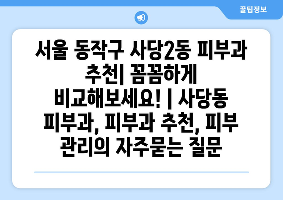 서울 동작구 사당2동 피부과 추천| 꼼꼼하게 비교해보세요! | 사당동 피부과, 피부과 추천, 피부 관리