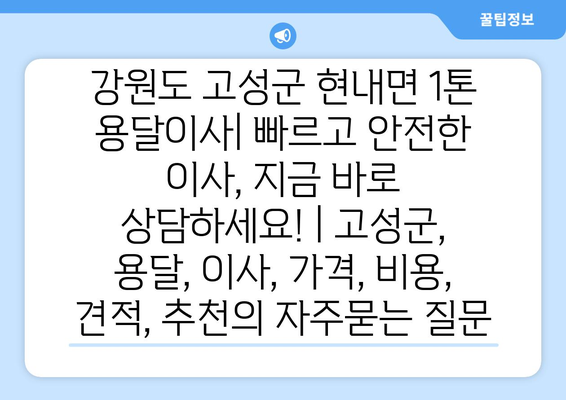 강원도 고성군 현내면 1톤 용달이사| 빠르고 안전한 이사, 지금 바로 상담하세요! | 고성군, 용달, 이사, 가격, 비용, 견적, 추천