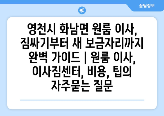 영천시 화남면 원룸 이사, 짐싸기부터 새 보금자리까지 완벽 가이드 | 원룸 이사, 이사짐센터, 비용, 팁