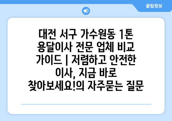 대전 서구 가수원동 1톤 용달이사 전문 업체 비교 가이드 | 저렴하고 안전한 이사, 지금 바로 찾아보세요!