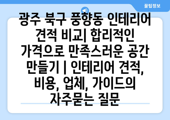 광주 북구 풍향동 인테리어 견적 비교| 합리적인 가격으로 만족스러운 공간 만들기 | 인테리어 견적, 비용, 업체, 가이드