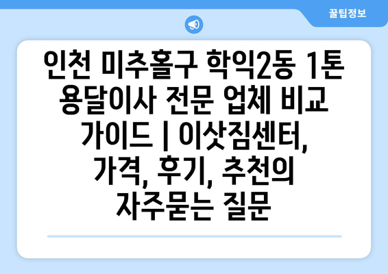 인천 미추홀구 학익2동 1톤 용달이사 전문 업체 비교 가이드 | 이삿짐센터, 가격, 후기, 추천