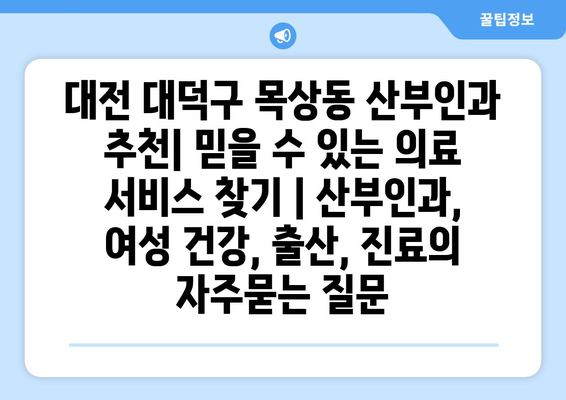 대전 대덕구 목상동 산부인과 추천| 믿을 수 있는 의료 서비스 찾기 | 산부인과, 여성 건강, 출산, 진료