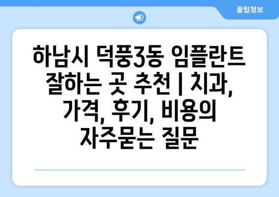 하남시 덕풍3동 임플란트 잘하는 곳 추천 | 치과, 가격, 후기, 비용