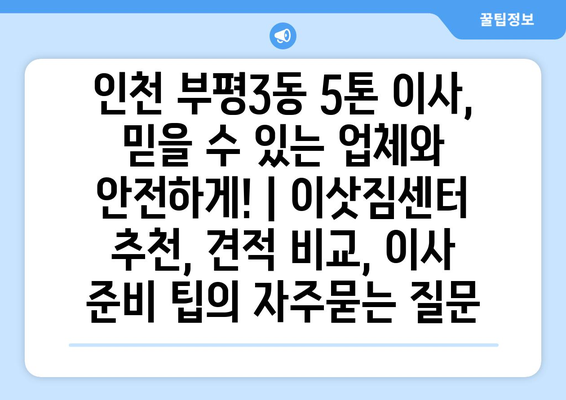 인천 부평3동 5톤 이사, 믿을 수 있는 업체와 안전하게! | 이삿짐센터 추천, 견적 비교, 이사 준비 팁