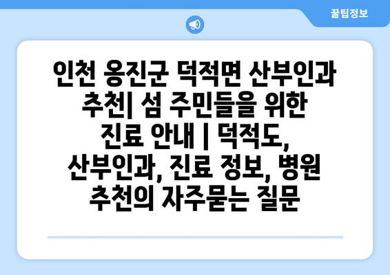 인천 옹진군 덕적면 산부인과 추천| 섬 주민들을 위한 진료 안내 | 덕적도, 산부인과, 진료 정보, 병원 추천