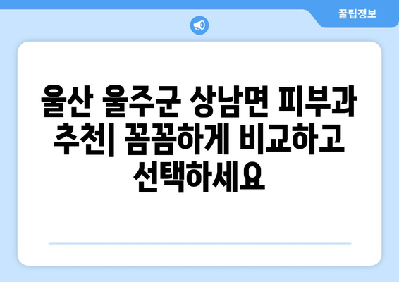 울산 울주군 상남면 피부과 추천| 꼼꼼하게 비교하고 선택하세요 | 울산 피부과, 상남면 피부과, 피부과 추천, 울산 울주군